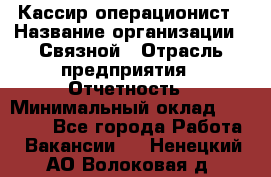 Кассир-операционист › Название организации ­ Связной › Отрасль предприятия ­ Отчетность › Минимальный оклад ­ 33 000 - Все города Работа » Вакансии   . Ненецкий АО,Волоковая д.